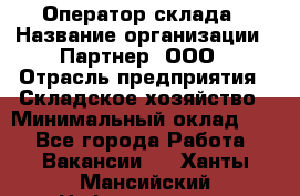 Оператор склада › Название организации ­ Партнер, ООО › Отрасль предприятия ­ Складское хозяйство › Минимальный оклад ­ 1 - Все города Работа » Вакансии   . Ханты-Мансийский,Нефтеюганск г.